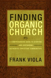 Finding Organic Church:  A Comprehensive Guide to Starting and Sustaining Authentic Christian Communities