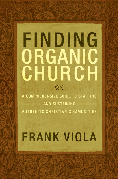 Finding Organic Church:  A Comprehensive Guide to Starting and Sustaining Authentic Christian Communities